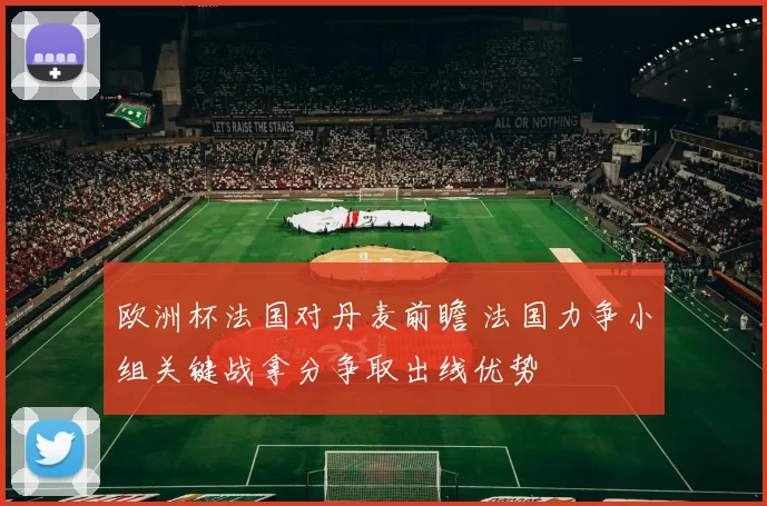 欧洲杯法国对丹麦前瞻 法国力争小组关键战拿分争取出线优势