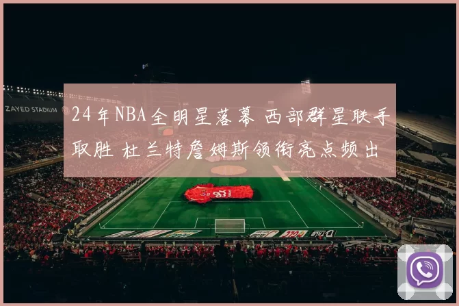 24年NBA全明星落幕 西部群星联手取胜 杜兰特詹姆斯领衔亮点频出