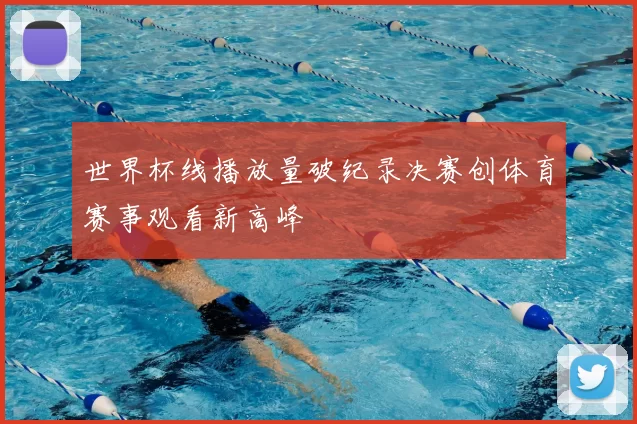 世界杯线播放量破纪录决赛创体育赛事观看新高峰