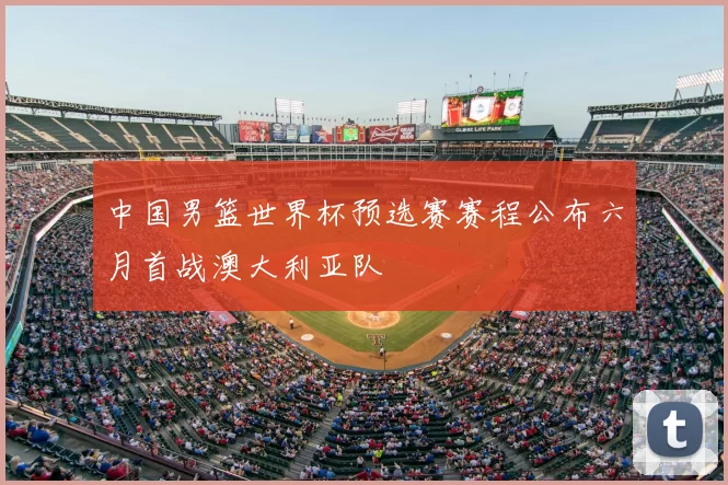 中国男篮世界杯预选赛赛程公布六月首战澳大利亚队
