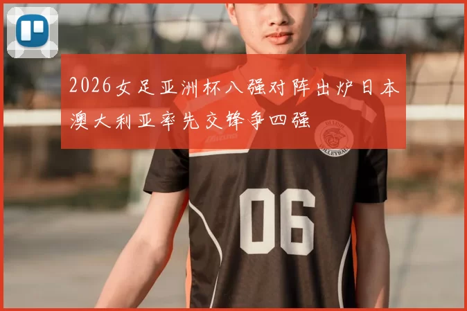 2026女足亚洲杯八强对阵出炉日本澳大利亚率先交锋争四强