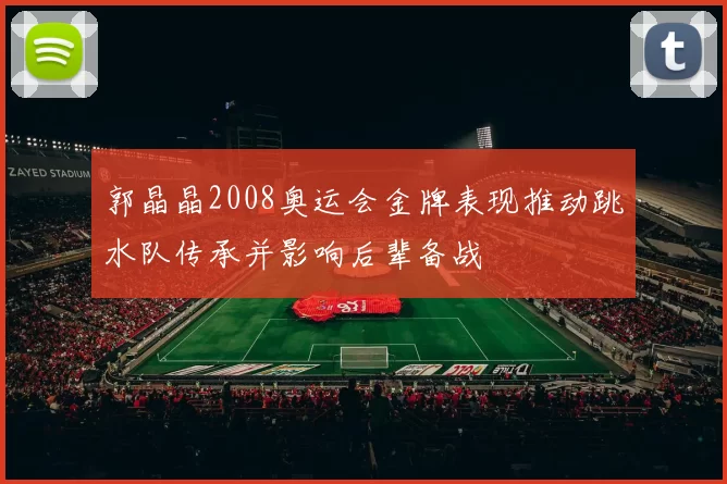 郭晶晶2008奥运会金牌表现推动跳水队传承并影响后辈备战