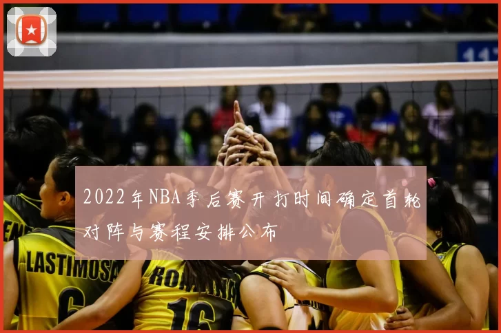 2022年NBA季后赛开打时间确定首轮对阵与赛程安排公布