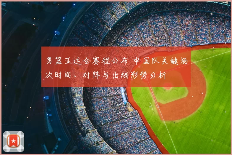 男篮亚运会赛程公布 中国队关键场次时间、对阵与出线形势分析