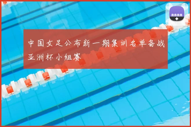 中国女足公布新一期集训名单备战亚洲杯小组赛