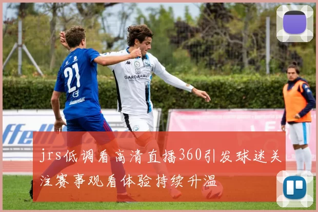 jrs低调看高清直播360引发球迷关注赛事观看体验持续升温