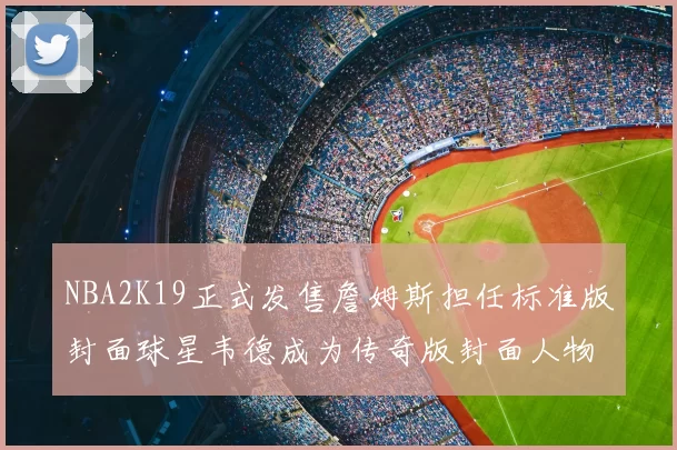 NBA2K19正式发售詹姆斯担任标准版封面球星韦德成为传奇版封面人物