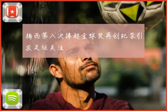梅西第八次捧起金球奖再创纪录引发足坛关注