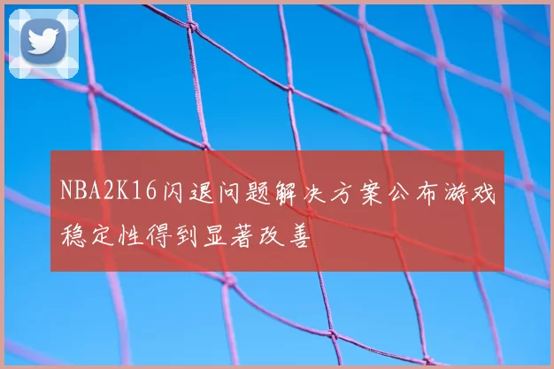NBA2K16闪退问题解决方案公布游戏稳定性得到显著改善