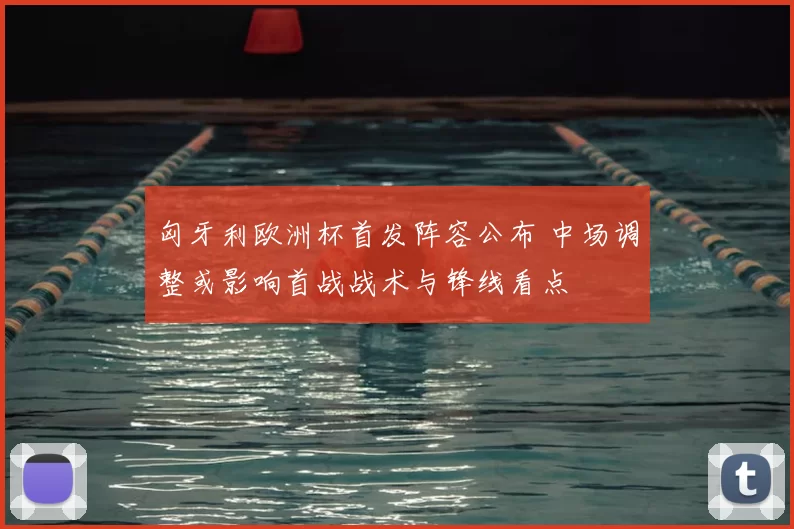 匈牙利欧洲杯首发阵容公布 中场调整或影响首战战术与锋线看点