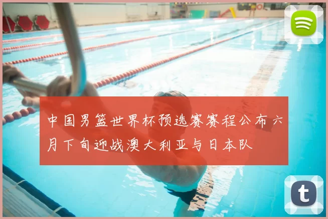 中国男篮世界杯预选赛赛程公布六月下旬迎战澳大利亚与日本队