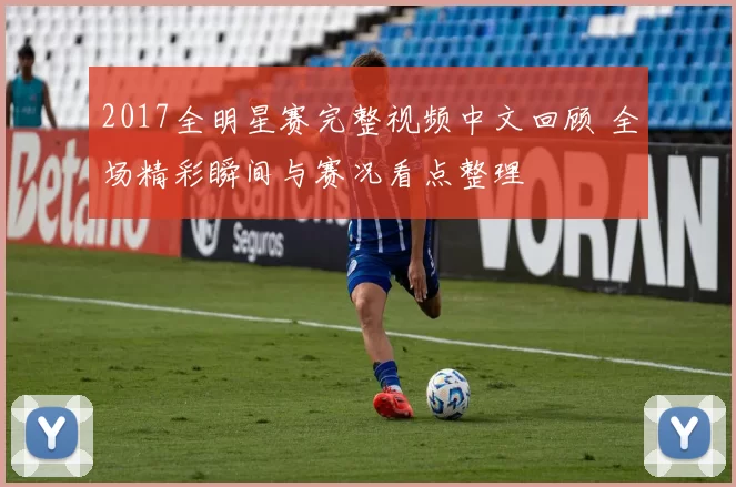 2017全明星赛完整视频中文回顾 全场精彩瞬间与赛况看点整理