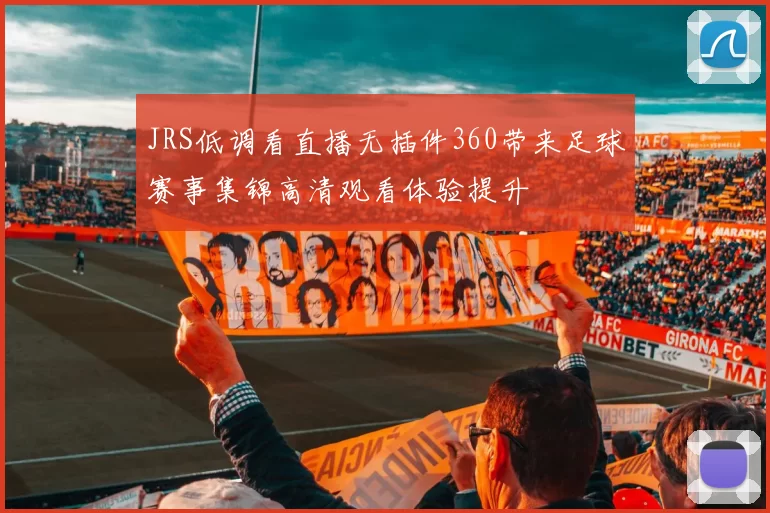 JRS低调看直播无插件360带来足球赛事集锦高清观看体验提升