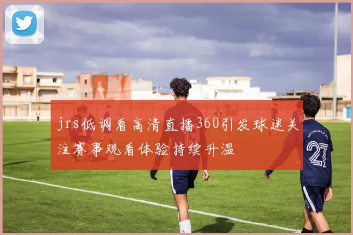 jrs低调看高清直播360引发球迷关注赛事观看体验持续升温