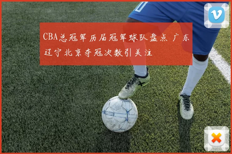 CBA总冠军历届冠军球队盘点 广东辽宁北京夺冠次数引关注