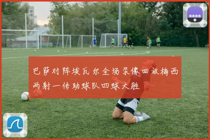 巴萨对阵埃瓦尔全场录像回放梅西两射一传助球队四球大胜