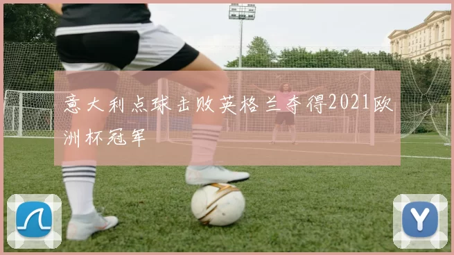 意大利点球击败英格兰夺得2021欧洲杯冠军