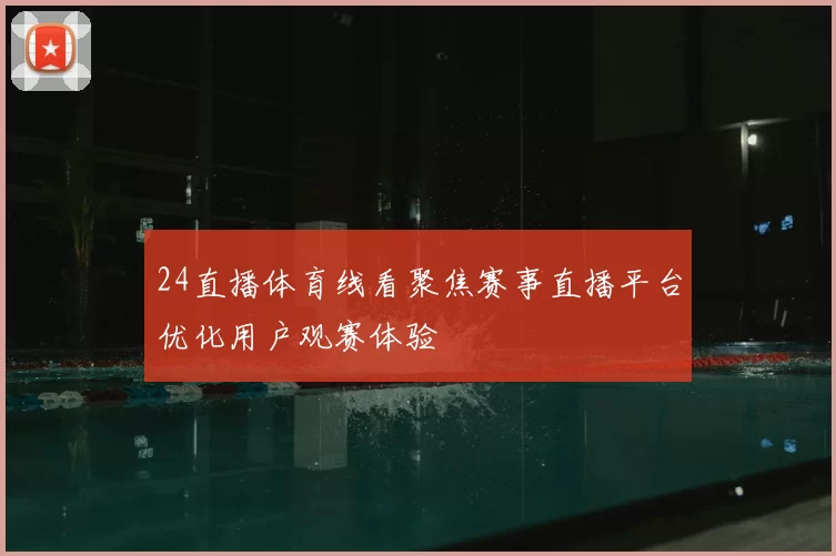 24直播体育线看聚焦赛事直播平台优化用户观赛体验