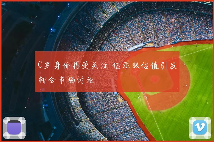 C罗身价再受关注 亿元级估值引发转会市场讨论