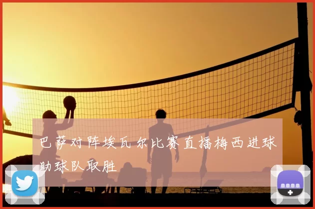 巴萨对阵埃瓦尔比赛直播梅西进球助球队取胜