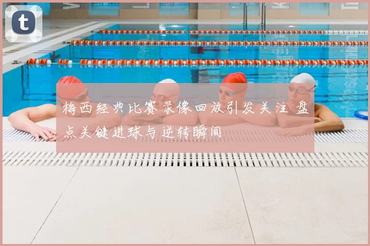 梅西经典比赛录像回放引发关注 盘点关键进球与逆转瞬间