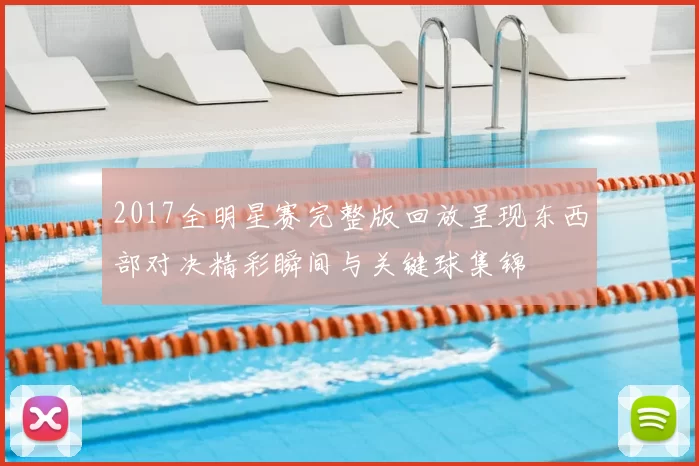 2017全明星赛完整版回放呈现东西部对决精彩瞬间与关键球集锦