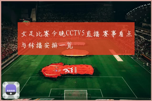 女足比赛今晚CCTV5直播 赛事看点与转播安排一览